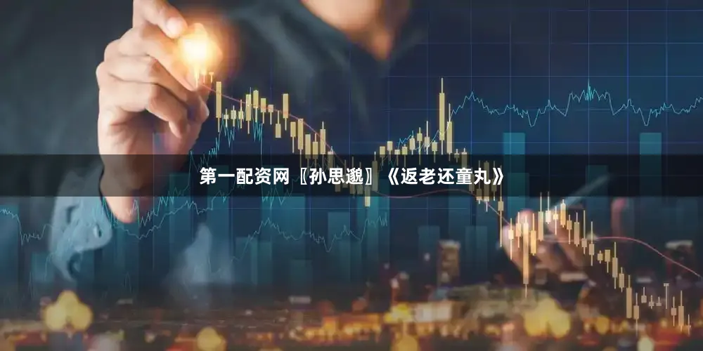第一配资网〖孙思邈〗《返老还童丸》