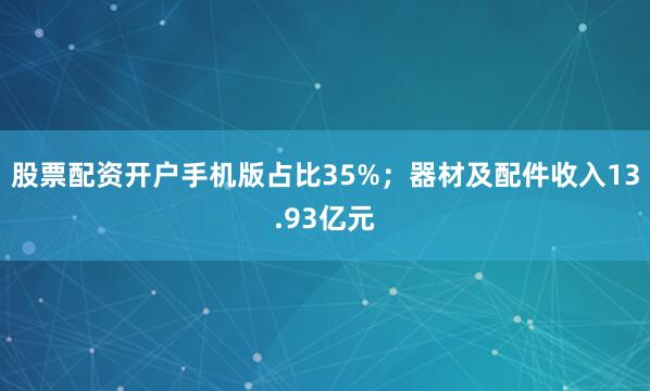 股票配资开户手机版占比35%；器材及配件收入13.93亿元