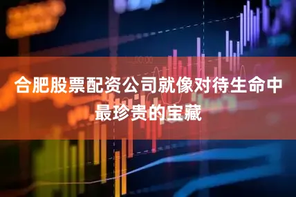 合肥股票配资公司就像对待生命中最珍贵的宝藏