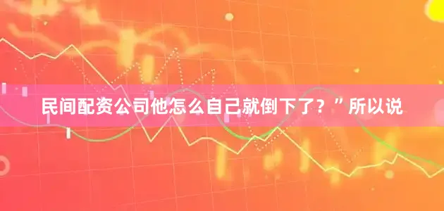 民间配资公司他怎么自己就倒下了？”所以说