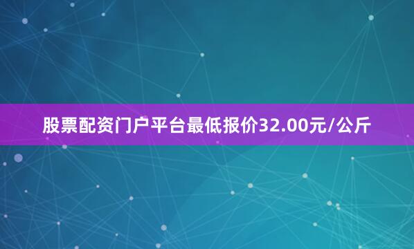 股票配资门户平台最低报价32.00元/公斤