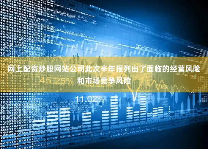 网上配资炒股网站公司此次半年报列出了面临的经营风险和市场竞争风险