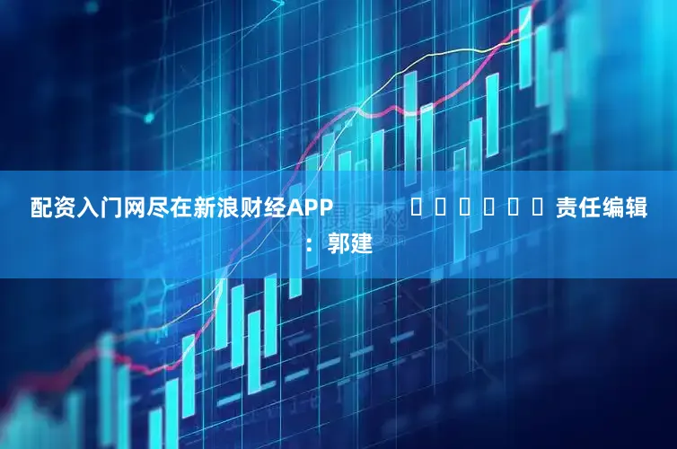 配资入门网尽在新浪财经APP            						责任编辑：郭建