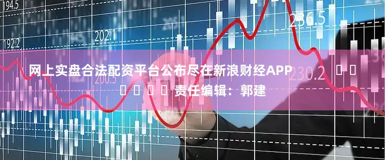 网上实盘合法配资平台公布尽在新浪财经APP            						责任编辑：郭建