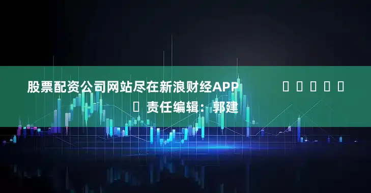 股票配资公司网站尽在新浪财经APP            						责任编辑：郭建