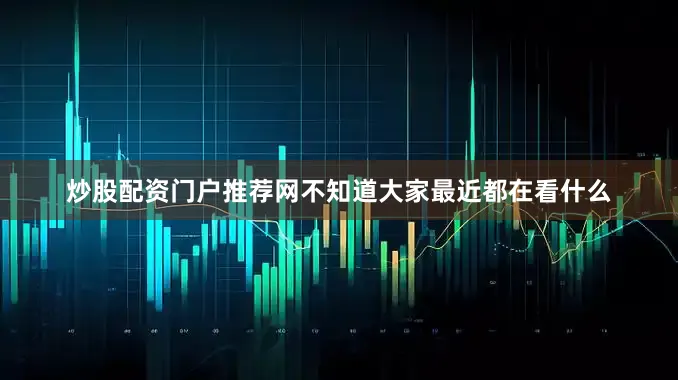 炒股配资门户推荐网不知道大家最近都在看什么