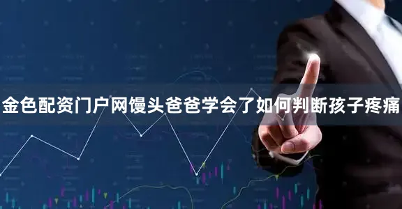 金色配资门户网馒头爸爸学会了如何判断孩子疼痛