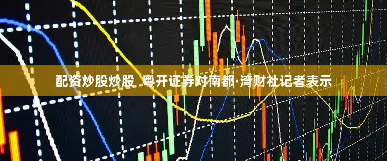 配资炒股炒股  粤开证券对南都·湾财社记者表示