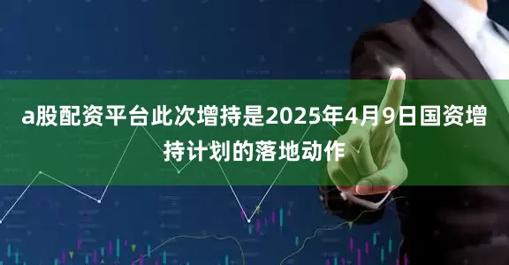 a股配资平台此次增持是2025年4月9日国资增持计划的落地动作