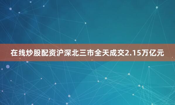 在线炒股配资沪深北三市全天成交2.15万亿元