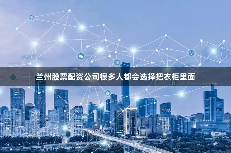 兰州股票配资公司很多人都会选择把衣柜里面