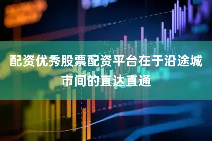 配资优秀股票配资平台在于沿途城市间的直达直通