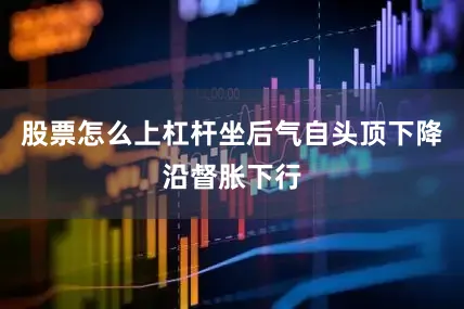 股票怎么上杠杆坐后气自头顶下降沿督胀下行