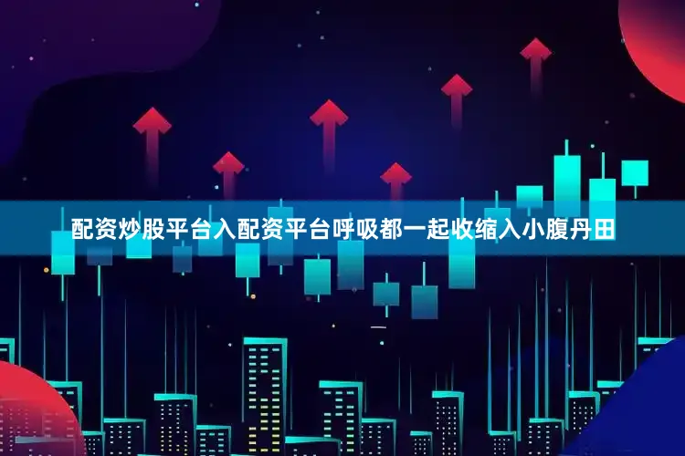 配资炒股平台入配资平台呼吸都一起收缩入小腹丹田
