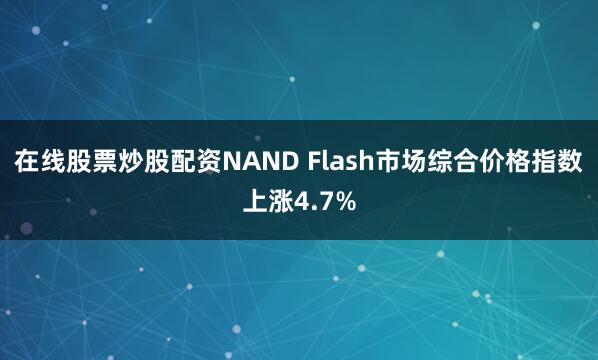 在线股票炒股配资NAND Flash市场综合价格指数上涨4.7%