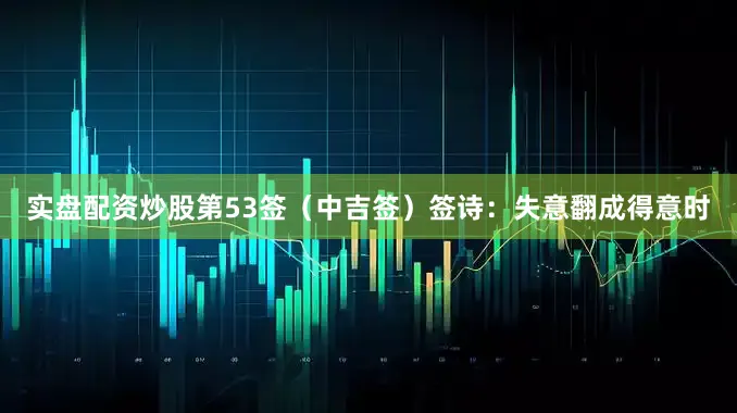 实盘配资炒股第53签（中吉签）签诗：失意翻成得意时