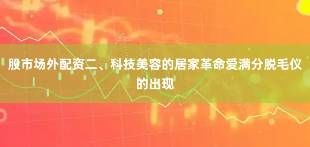 股市场外配资二、科技美容的居家革命爱满分脱毛仪的出现