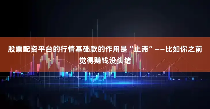 股票配资平台的行情基础款的作用是“止滞”——比如你之前觉得赚钱没头绪
