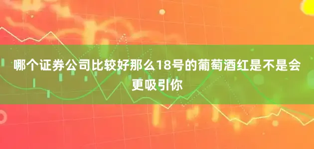哪个证券公司比较好那么18号的葡萄酒红是不是会更吸引你