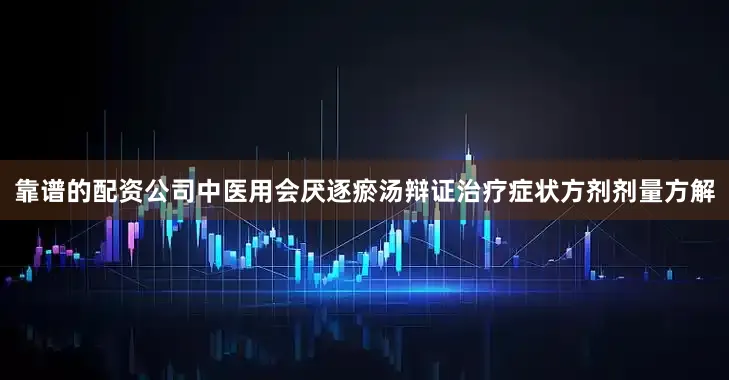 靠谱的配资公司中医用会厌逐瘀汤辩证治疗症状方剂剂量方解