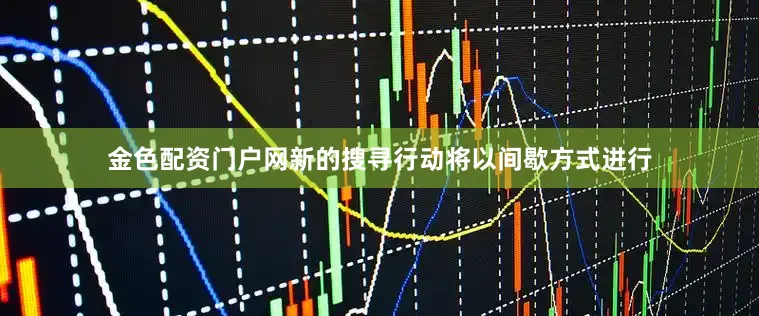 金色配资门户网新的搜寻行动将以间歇方式进行