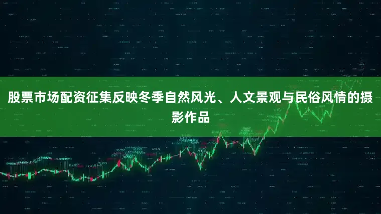 股票市场配资征集反映冬季自然风光、人文景观与民俗风情的摄影作品