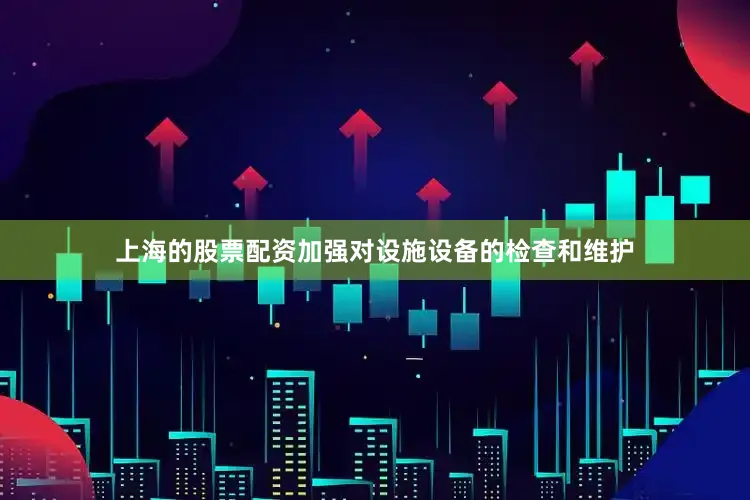 上海的股票配资加强对设施设备的检查和维护