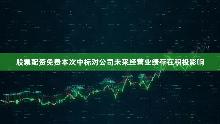 股票配资免费本次中标对公司未来经营业绩存在积极影响