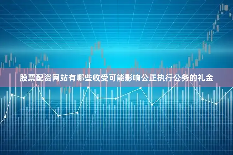 股票配资网站有哪些收受可能影响公正执行公务的礼金