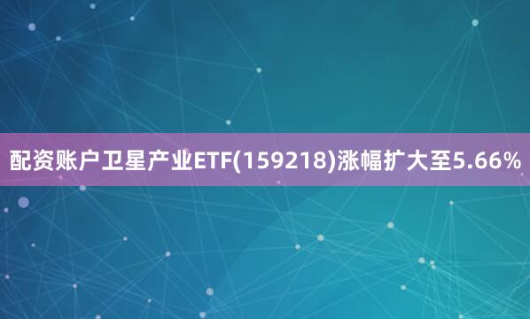 配资账户卫星产业ETF(159218)涨幅扩大至5.66%